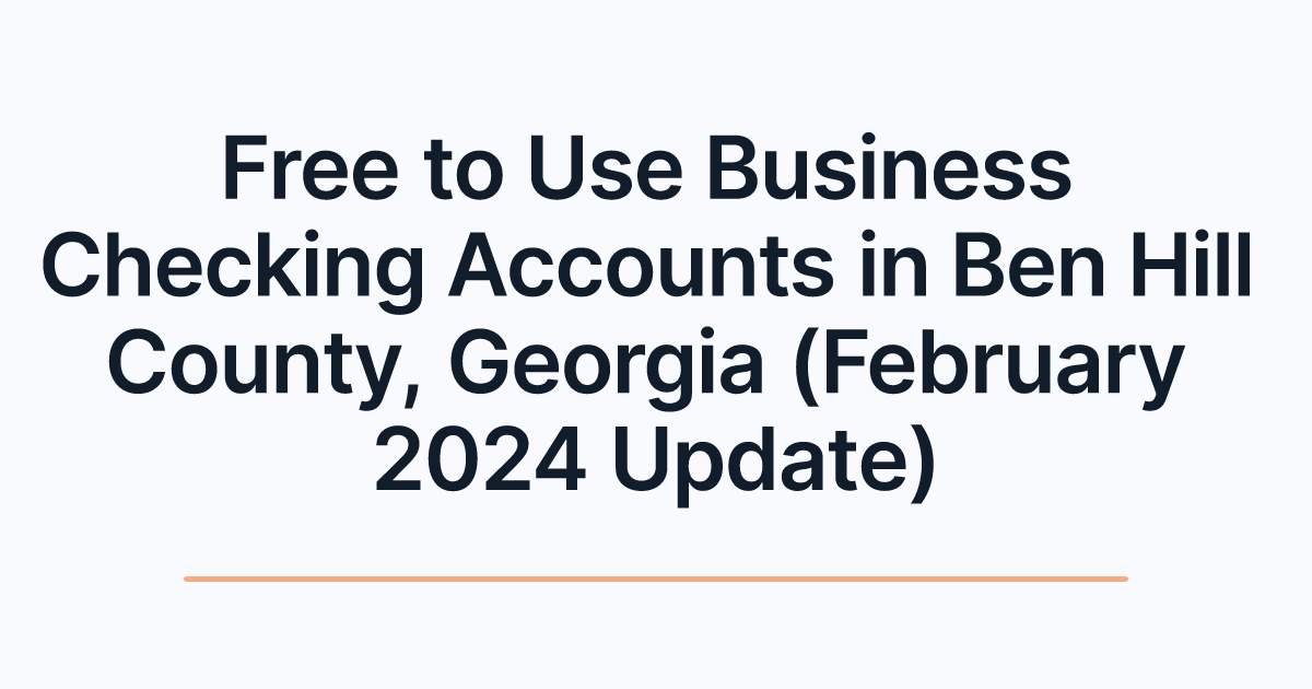 Free to Use Business Checking Accounts in Ben Hill County, Georgia (February 2024 Update)